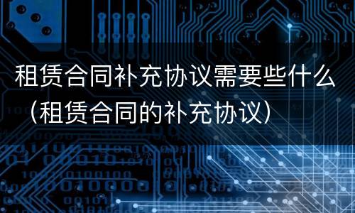 租赁合同补充协议需要些什么（租赁合同的补充协议）