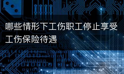 哪些情形下工伤职工停止享受工伤保险待遇