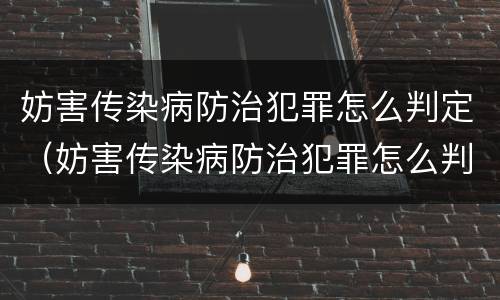 妨害传染病防治犯罪怎么判定（妨害传染病防治犯罪怎么判定罪名）