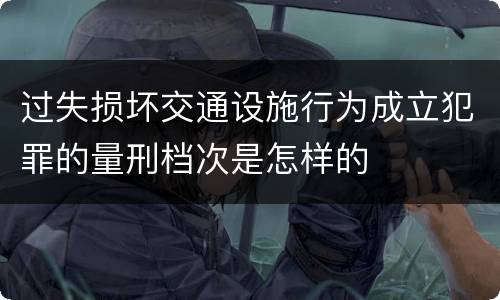 过失损坏交通设施行为成立犯罪的量刑档次是怎样的