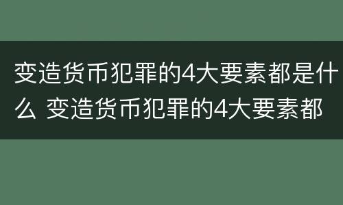 变造货币犯罪的4大要素都是什么 变造货币犯罪的4大要素都是什么