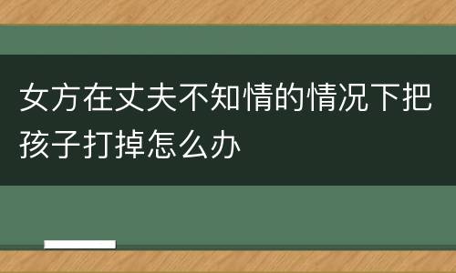 女方在丈夫不知情的情况下把孩子打掉怎么办