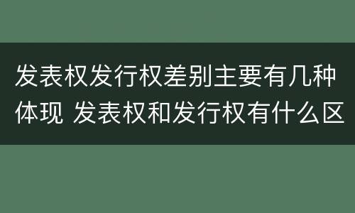 发表权发行权差别主要有几种体现 发表权和发行权有什么区别