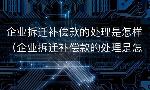 企业拆迁补偿款的处理是怎样（企业拆迁补偿款的处理是怎样算的）