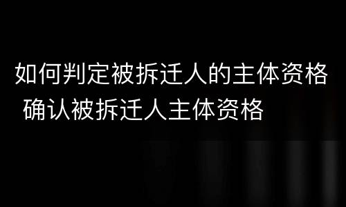 如何判定被拆迁人的主体资格 确认被拆迁人主体资格