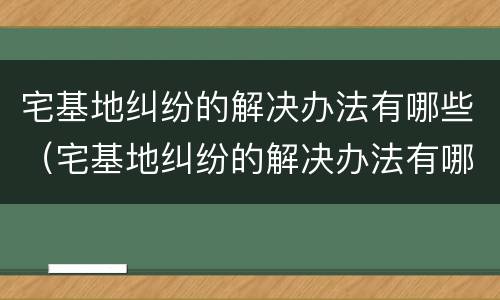 宅基地纠纷的解决办法有哪些（宅基地纠纷的解决办法有哪些案例）