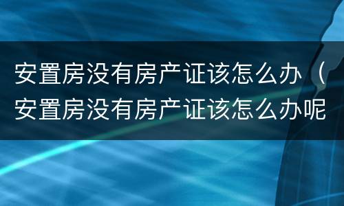 安置房没有房产证该怎么办（安置房没有房产证该怎么办呢）