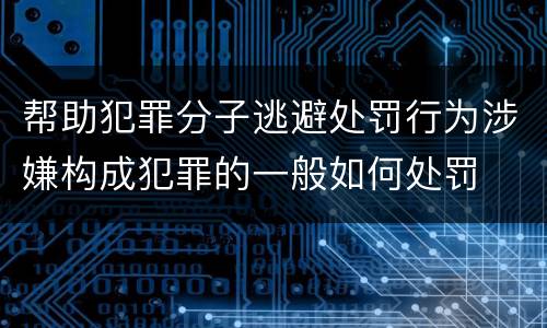帮助犯罪分子逃避处罚行为涉嫌构成犯罪的一般如何处罚