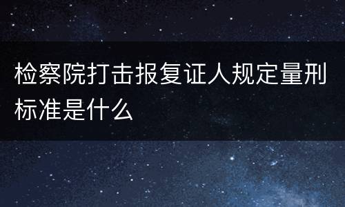 检察院打击报复证人规定量刑标准是什么