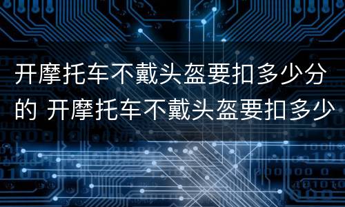 开摩托车不戴头盔要扣多少分的 开摩托车不戴头盔要扣多少分的罚款
