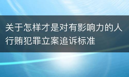关于怎样才是对有影响力的人行贿犯罪立案追诉标准