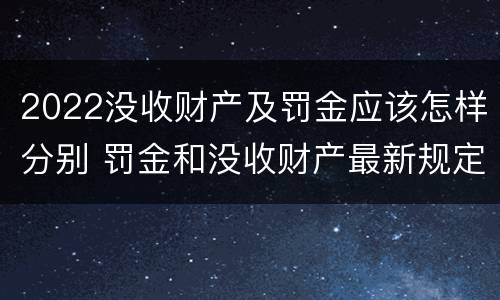 2022没收财产及罚金应该怎样分别 罚金和没收财产最新规定