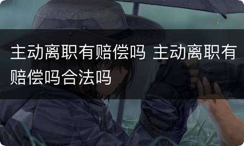 主动离职有赔偿吗 主动离职有赔偿吗合法吗