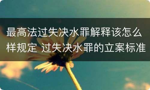 最高法过失决水罪解释该怎么样规定 过失决水罪的立案标准