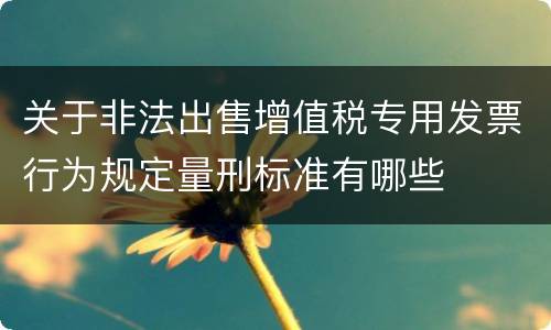 关于非法出售增值税专用发票行为规定量刑标准有哪些