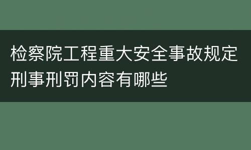 检察院工程重大安全事故规定刑事刑罚内容有哪些