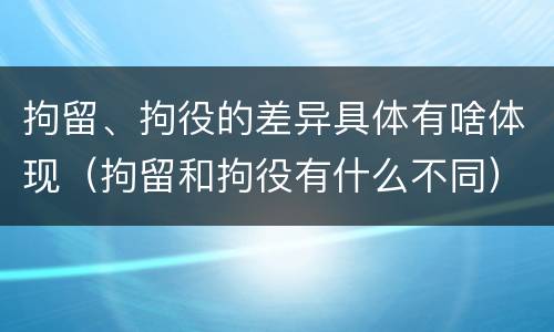 拘留、拘役的差异具体有啥体现（拘留和拘役有什么不同）