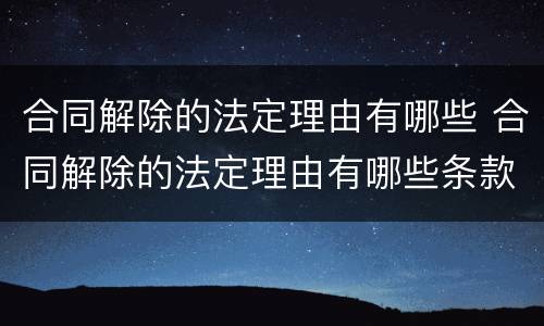 合同解除的法定理由有哪些 合同解除的法定理由有哪些条款
