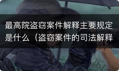 最高院盗窃案件解释主要规定是什么（盗窃案件的司法解释）