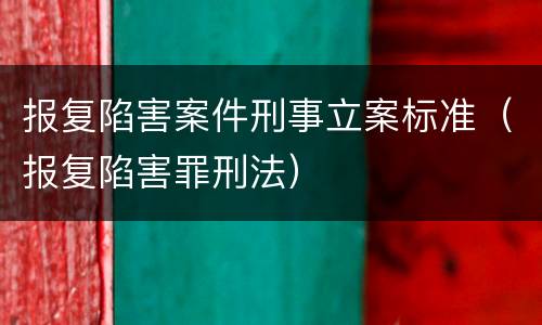 报复陷害案件刑事立案标准（报复陷害罪刑法）