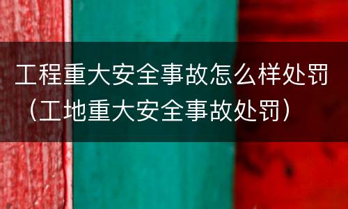 工程重大安全事故怎么样处罚（工地重大安全事故处罚）