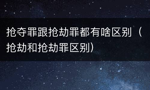 抢夺罪跟抢劫罪都有啥区别（抢劫和抢劫罪区别）