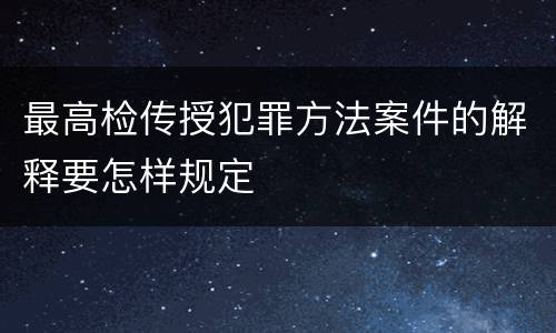 最高检传授犯罪方法案件的解释要怎样规定