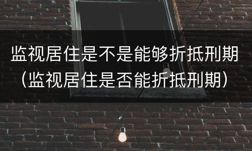监视居住是不是能够折抵刑期（监视居住是否能折抵刑期）
