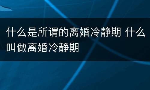 什么是所谓的离婚冷静期 什么叫做离婚冷静期