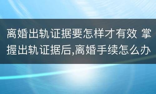 离婚出轨证据要怎样才有效 掌握出轨证据后,离婚手续怎么办