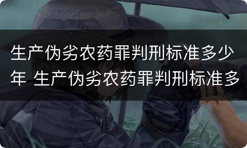生产伪劣农药罪判刑标准多少年 生产伪劣农药罪判刑标准多少年以上