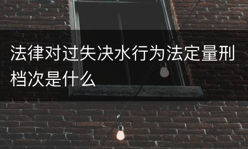 法律对过失决水行为法定量刑档次是什么