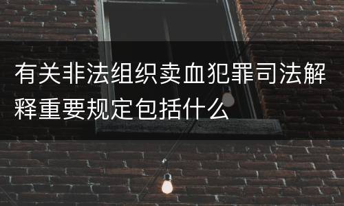 有关非法组织卖血犯罪司法解释重要规定包括什么