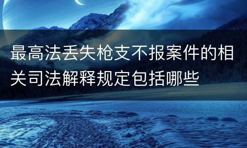 最高法丢失枪支不报案件的相关司法解释规定包括哪些