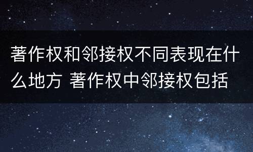 著作权和邻接权不同表现在什么地方 著作权中邻接权包括