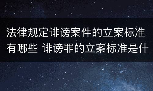 法律规定诽谤案件的立案标准有哪些 诽谤罪的立案标准是什么