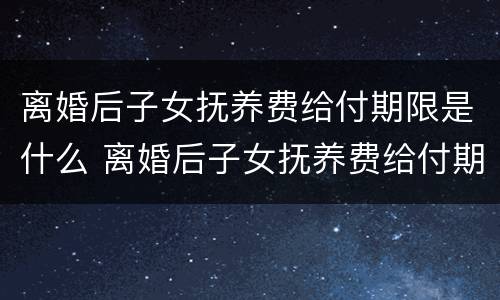 离婚后子女抚养费给付期限是什么 离婚后子女抚养费给付期限是什么意思