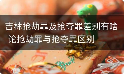 吉林抢劫罪及抢夺罪差别有啥 论抢劫罪与抢夺罪区别