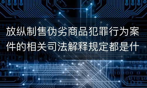 放纵制售伪劣商品犯罪行为案件的相关司法解释规定都是什么