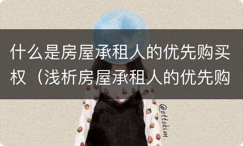 什么是房屋承租人的优先购买权（浅析房屋承租人的优先购买权）