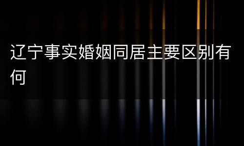 辽宁事实婚姻同居主要区别有何
