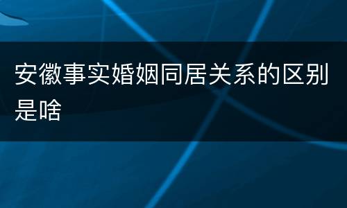 安徽事实婚姻同居关系的区别是啥