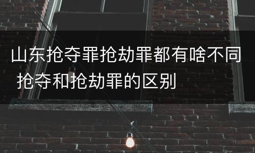 山东抢夺罪抢劫罪都有啥不同 抢夺和抢劫罪的区别