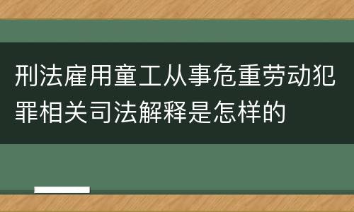 刑法雇用童工从事危重劳动犯罪相关司法解释是怎样的