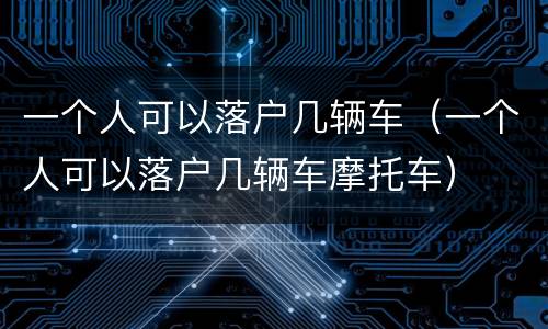 一个人可以落户几辆车（一个人可以落户几辆车摩托车）