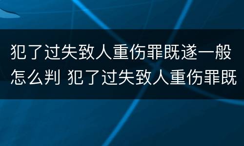 犯了过失致人重伤罪既遂一般怎么判 犯了过失致人重伤罪既遂一般怎么判
