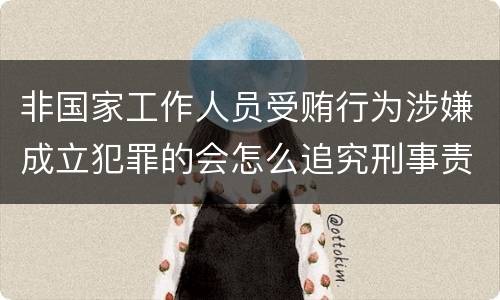 非国家工作人员受贿行为涉嫌成立犯罪的会怎么追究刑事责任