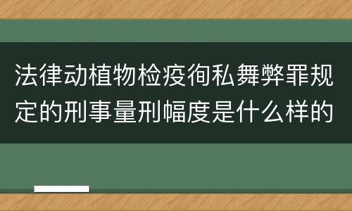 法律动植物检疫徇私舞弊罪规定的刑事量刑幅度是什么样的