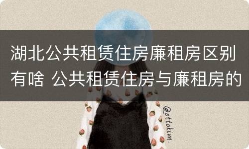 湖北公共租赁住房廉租房区别有啥 公共租赁住房与廉租房的区别
