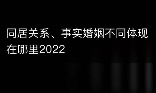 同居关系、事实婚姻不同体现在哪里2022